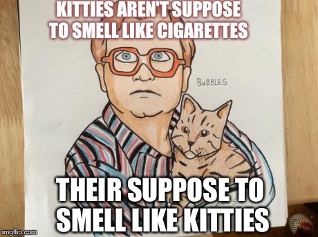 KITTIES AREN'T SUPPOSE TO SMELL LIKE CIGARETTES THEIR SUPPOSE TO SMELL LIKE KITTIES | image tagged in zane | made w/ Imgflip meme maker