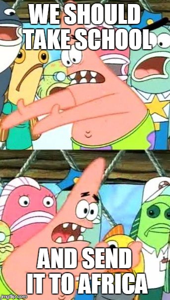 A win-win solution | WE SHOULD TAKE SCHOOL AND SEND IT TO AFRICA | image tagged in memes,put it somewhere else patrick,school,africa | made w/ Imgflip meme maker