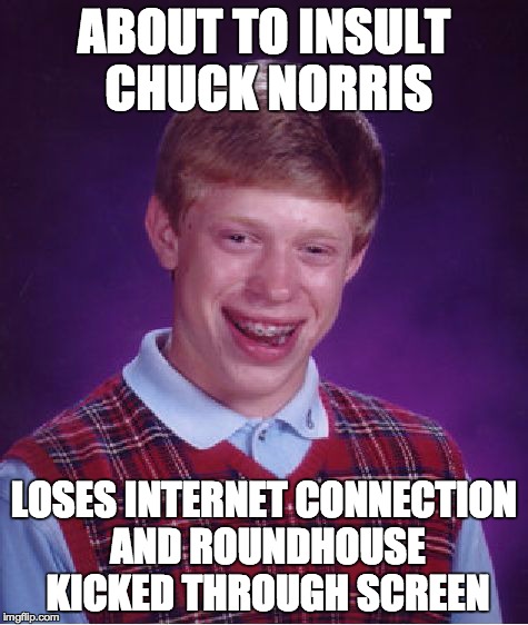 Bad Luck Brian Meme | ABOUT TO INSULT CHUCK NORRIS LOSES INTERNET CONNECTION AND ROUNDHOUSE KICKED THROUGH SCREEN | image tagged in memes,bad luck brian | made w/ Imgflip meme maker