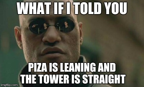 Matrix Morpheus | WHAT IF I TOLD YOU PIZA IS LEANING AND THE TOWER IS STRAIGHT | image tagged in memes,matrix morpheus | made w/ Imgflip meme maker