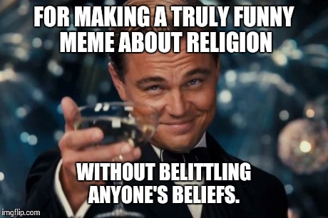 Leonardo Dicaprio Cheers Meme | FOR MAKING A TRULY FUNNY MEME ABOUT RELIGION WITHOUT BELITTLING ANYONE'S BELIEFS. | image tagged in memes,leonardo dicaprio cheers | made w/ Imgflip meme maker