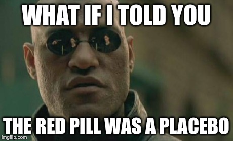 Messing with you Morpheus | WHAT IF I TOLD YOU THE RED PILL WAS A PLACEBO | image tagged in memes,matrix morpheus | made w/ Imgflip meme maker