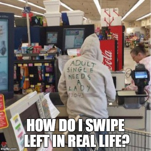 You're not you, when you're thirsty.  | HOW DO I SWIPE LEFT IN REAL LIFE? | image tagged in thirsty,single,wtf,desperate | made w/ Imgflip meme maker