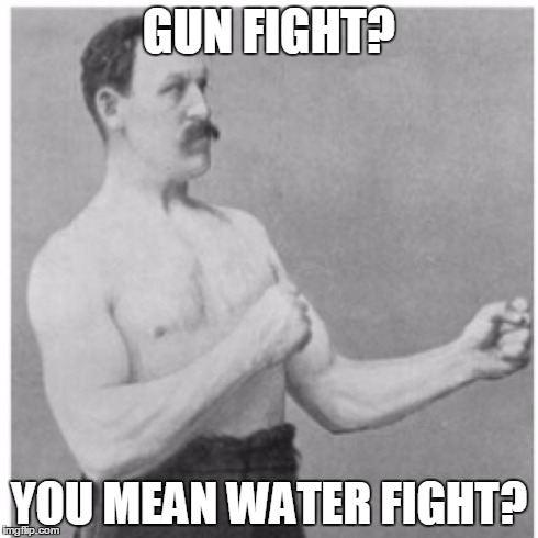 Overly Manly Man | GUN FIGHT? YOU MEAN WATER FIGHT? | image tagged in memes,overly manly man | made w/ Imgflip meme maker