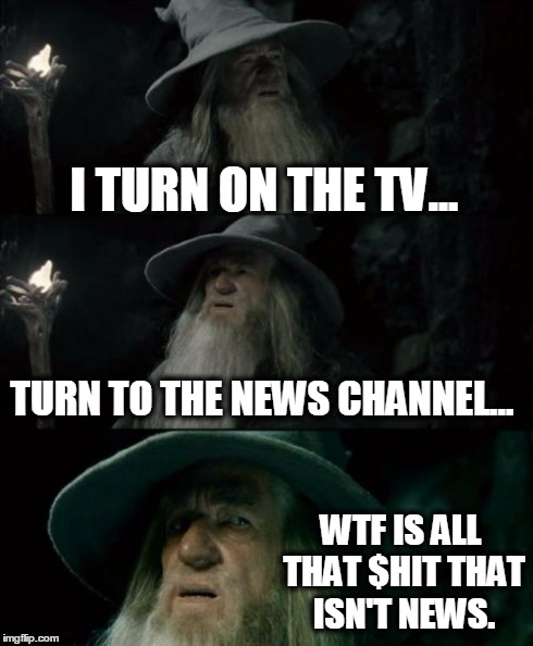 Confused Gandalf | I TURN ON THE TV... TURN TO THE NEWS CHANNEL... WTF IS ALL THAT $HIT THAT ISN'T NEWS. | image tagged in memes,confused gandalf | made w/ Imgflip meme maker