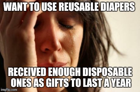 First World Problems | WANT TO USE REUSABLE DIAPERS RECEIVED ENOUGH DISPOSABLE ONES AS GIFTS TO LAST A YEAR | image tagged in memes,first world problems,AdviceAnimals | made w/ Imgflip meme maker