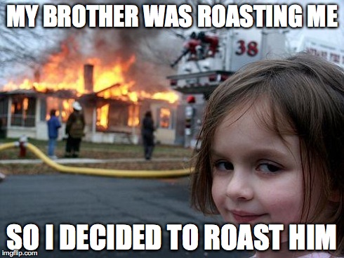 Disaster Girl | MY BROTHER WAS ROASTING ME SO I DECIDED TO ROAST HIM | image tagged in memes,disaster girl | made w/ Imgflip meme maker