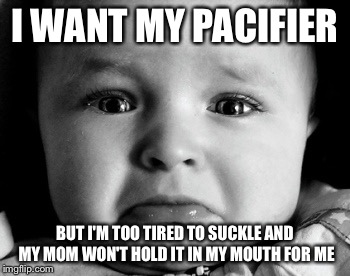 Sad Baby Meme | I WANT MY PACIFIER BUT I'M TOO TIRED TO SUCKLE AND MY MOM WON'T HOLD IT IN MY MOUTH FOR ME | image tagged in memes,sad baby,AdviceAnimals | made w/ Imgflip meme maker
