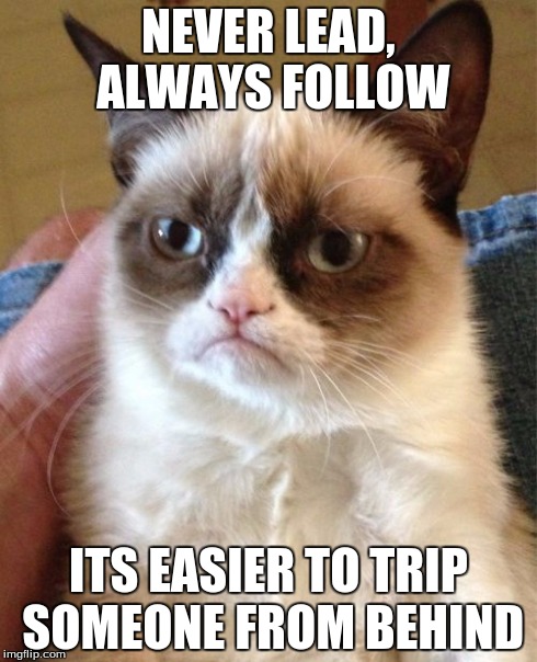 Never Lead... | NEVER LEAD, ALWAYS FOLLOW ITS EASIER TO TRIP SOMEONE FROM BEHIND | image tagged in grumpy cat,evil | made w/ Imgflip meme maker