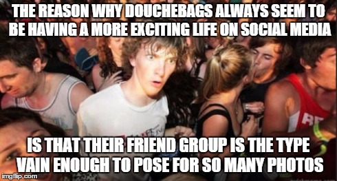 Sudden Realisation Studenr | THE REASON WHY DOUCHEBAGS ALWAYS SEEM TO BE HAVING A MORE EXCITING LIFE ON SOCIAL MEDIA IS THAT THEIR FRIEND GROUP IS THE TYPE VAIN ENOUGH T | image tagged in sudden realisation studenr,AdviceAnimals | made w/ Imgflip meme maker