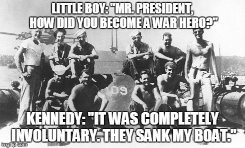 John F. Kennedy and crew of PT-109 | LITTLE BOY: "MR. PRESIDENT, HOW DID YOU BECOME A WAR HERO?" KENNEDY: "IT WAS COMPLETELY INVOLUNTARY. THEY SANK MY BOAT." | image tagged in kennedy,memes | made w/ Imgflip meme maker
