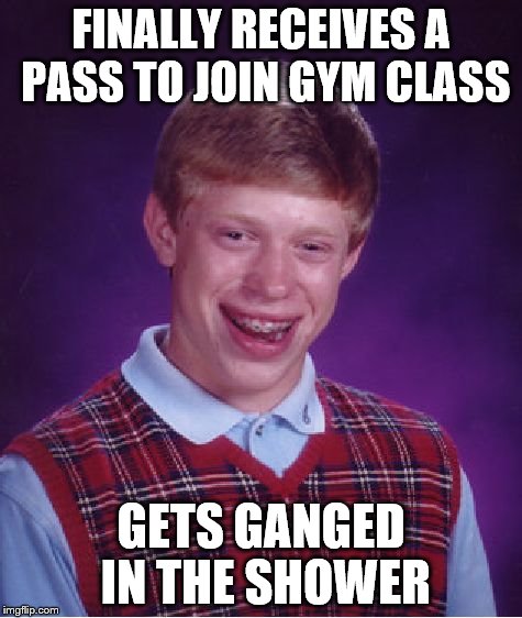 Bad Luck Brian Meme | FINALLY RECEIVES A PASS TO JOIN GYM CLASS GETS GANGED IN THE SHOWER | image tagged in memes,bad luck brian | made w/ Imgflip meme maker