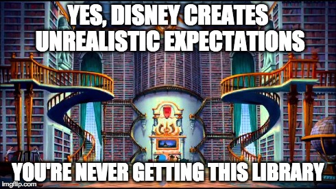 YES, DISNEY CREATES UNREALISTIC EXPECTATIONS YOU'RE NEVER GETTING THIS LIBRARY | image tagged in TrollXChromosomes | made w/ Imgflip meme maker