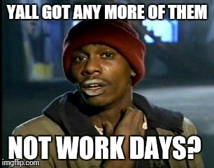 Y'all Got Any More Of That Meme | YALL GOT ANY MORE OF THEM NOT WORK DAYS? | image tagged in memes,yall got any more of | made w/ Imgflip meme maker