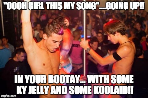 "OOOH GIRL THIS MY SONG"....GOING UP!! IN YOUR BOOTAY... WITH SOME KY JELLY AND SOME KOOLAID!! | image tagged in gay pride moment - oops it's gone,gay,tuesday,hiphop | made w/ Imgflip meme maker
