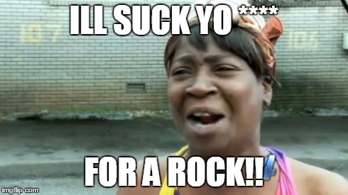 Ain't Nobody Got Time For That | ILL SUCK YO **** FOR A ROCK!! | image tagged in memes,aint nobody got time for that | made w/ Imgflip meme maker