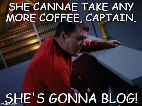 Scotty More Power | SHE CANNAE TAKE ANY MORE COFFEE, CAPTAIN. SHE'S GONNA BLOG! | image tagged in scotty more power | made w/ Imgflip meme maker