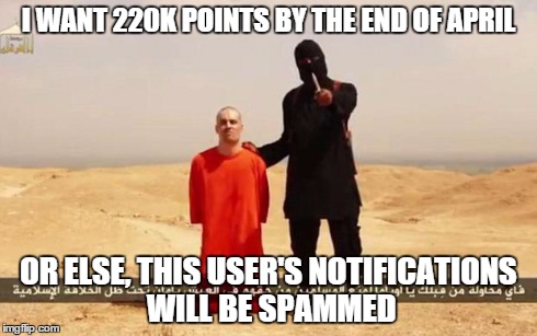 This is not a joke >:Djk.... Wtf was this unfeatured? 7 - 1! -Imgflip logic | I WANT 220K POINTS BY THE END OF APRIL OR ELSE, THIS USER'S NOTIFICATIONS WILL BE SPAMMED | image tagged in isis,points,threats,spam,funny,memes | made w/ Imgflip meme maker