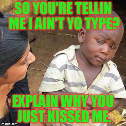 Third World Skeptical Kid | SO YOU'RE TELLIN ME I AIN'T YO TYPE? EXPLAIN WHY YOU JUST KISSED ME. | image tagged in memes,third world skeptical kid | made w/ Imgflip meme maker