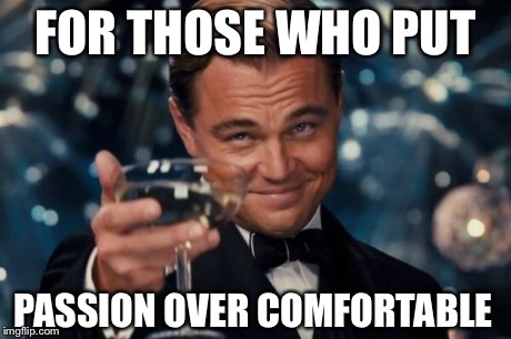 Leonardo Dicaprio Cheers | FOR THOSE WHO PUT PASSION OVER COMFORTABLE | image tagged in memes,leonardo dicaprio cheers | made w/ Imgflip meme maker