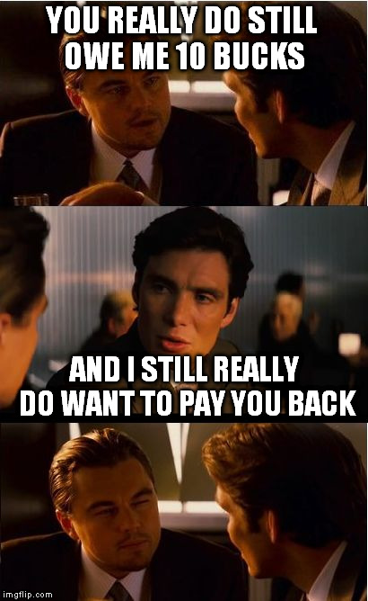 Wait a sec... | YOU REALLY DO STILL OWE ME 10 BUCKS AND I STILL REALLY DO WANT TO PAY YOU BACK | image tagged in memes,inception,funny,leonardo dicaprio | made w/ Imgflip meme maker