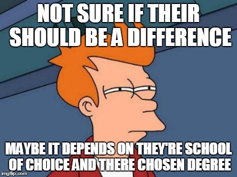 Futurama Fry Meme | NOT SURE IF THEIR SHOULD BE A DIFFERENCE MAYBE IT DEPENDS ON THEY'RE SCHOOL OF CHOICE AND THERE CHOSEN DEGREE | image tagged in memes,futurama fry | made w/ Imgflip meme maker