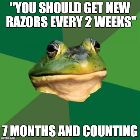Foul Bachelor Frog | "YOU SHOULD GET NEW RAZORS EVERY 2 WEEKS" 7 MONTHS AND COUNTING | image tagged in memes,foul bachelor frog | made w/ Imgflip meme maker
