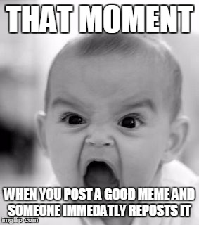Angry Baby | THAT MOMENT WHEN YOU POST A GOOD MEME AND SOMEONE IMMEDATLY REPOSTS IT | image tagged in memes,angry baby | made w/ Imgflip meme maker