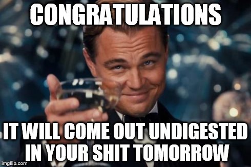 Leonardo Dicaprio Cheers Meme | CONGRATULATIONS IT WILL COME OUT UNDIGESTED IN YOUR SHIT TOMORROW | image tagged in memes,leonardo dicaprio cheers | made w/ Imgflip meme maker