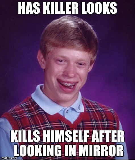 Bad Luck Brian | HAS KILLER LOOKS KILLS HIMSELF AFTER LOOKING IN MIRROR | image tagged in memes,bad luck brian | made w/ Imgflip meme maker