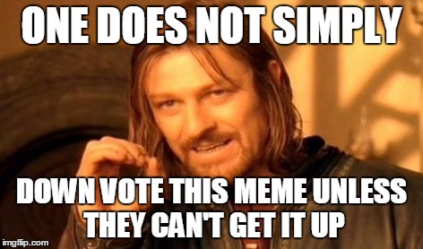 One Does Not Simply Meme | ONE DOES NOT SIMPLY DOWN VOTE THIS MEME UNLESS THEY CAN'T GET IT UP | image tagged in memes,one does not simply | made w/ Imgflip meme maker