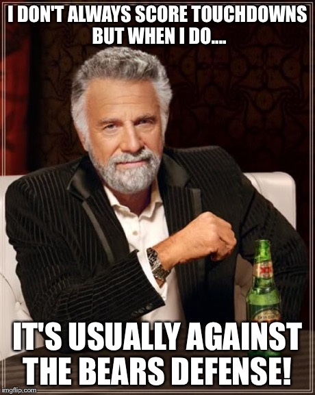 The Most Interesting Man In The World Meme | I DON'T ALWAYS SCORE TOUCHDOWNS BUT WHEN I DO.... IT'S USUALLY AGAINST THE BEARS DEFENSE! | image tagged in memes,the most interesting man in the world | made w/ Imgflip meme maker