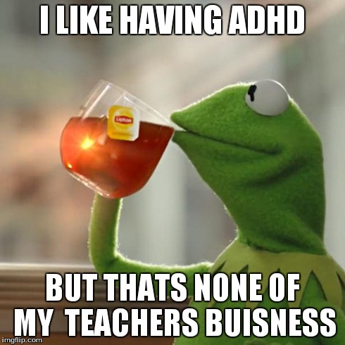 But That's None Of My Business Meme | I LIKE HAVING ADHD BUT THATS NONE OF MY  TEACHERS BUISNESS | image tagged in memes,but thats none of my business,kermit the frog | made w/ Imgflip meme maker