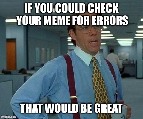 That Would Be Great Meme | IF YOU COULD CHECK YOUR MEME FOR ERRORS THAT WOULD BE GREAT | image tagged in memes,that would be great | made w/ Imgflip meme maker