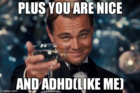 Leonardo Dicaprio Cheers Meme | PLUS YOU ARE NICE AND ADHD(LIKE ME) | image tagged in memes,leonardo dicaprio cheers | made w/ Imgflip meme maker