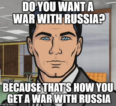 Archer | DO YOU WANT A WAR WITH RUSSIA? BECAUSE THAT'S HOW YOU GET A WAR WITH RUSSIA | image tagged in memes,archer,AdviceAnimals | made w/ Imgflip meme maker