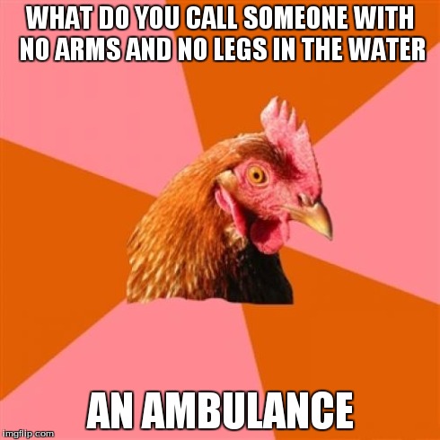 Anti Joke Chicken | WHAT DO YOU CALL SOMEONE WITH NO ARMS AND NO LEGS IN THE WATER AN AMBULANCE | image tagged in memes,anti joke chicken | made w/ Imgflip meme maker