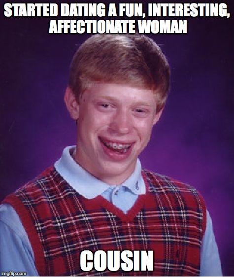 Bad Luck Brian Meme | STARTED DATING A FUN, INTERESTING, AFFECTIONATE WOMAN COUSIN | image tagged in memes,bad luck brian | made w/ Imgflip meme maker