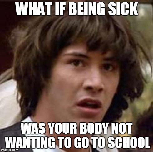 Conspiracy Keanu | WHAT IF BEING SICK WAS YOUR BODY NOT WANTING TO GO TO SCHOOL | image tagged in memes,conspiracy keanu | made w/ Imgflip meme maker