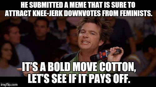 Bold Move Cotton | HE SUBMITTED A MEME THAT IS SURE TO ATTRACT KNEE-JERK DOWNVOTES FROM FEMINISTS. IT’S A BOLD MOVE COTTON, LET’S SEE IF IT PAYS OFF. | image tagged in bold move cotton | made w/ Imgflip meme maker