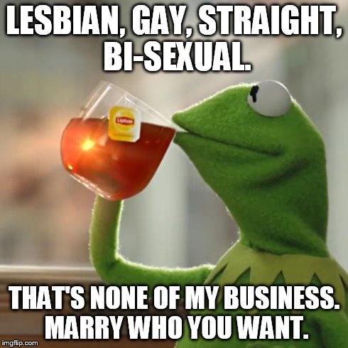 But That's None Of My Business Meme | LESBIAN, GAY, STRAIGHT, BI-SEXUAL. THAT'S NONE OF MY BUSINESS. MARRY WHO YOU WANT. | image tagged in memes,but thats none of my business,kermit the frog | made w/ Imgflip meme maker