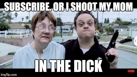 Subscribe or I shoot my mom IN THE DICK. | SUBSCRIBE. OR I SHOOT MY MOM IN THE DICK | image tagged in subscribe or | made w/ Imgflip meme maker
