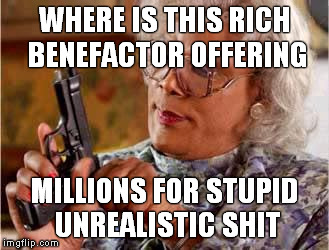 Madea with Gun | WHERE IS THIS RICH BENEFACTOR OFFERING MILLIONS FOR STUPID UNREALISTIC SHIT | image tagged in madea with gun | made w/ Imgflip meme maker