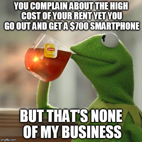 But That's None Of My Business | YOU COMPLAIN ABOUT THE HIGH COST OF YOUR RENT YET YOU GO OUT AND GET A $700 SMARTPHONE BUT THAT'S NONE OF MY BUSINESS | image tagged in memes,but thats none of my business,kermit the frog | made w/ Imgflip meme maker