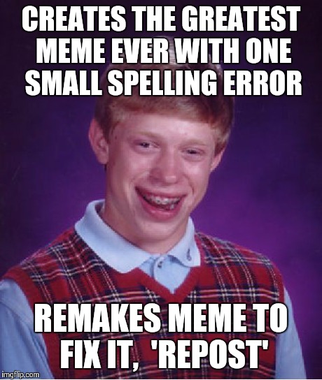 Bad Luck Brian | CREATES THE GREATEST MEME EVER WITH ONE SMALL SPELLING ERROR REMAKES MEME TO FIX IT,

'REPOST' | image tagged in memes,bad luck brian | made w/ Imgflip meme maker