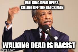 WALKING DEAD KEEPS KILLING OFF THE BLACK MAN WALKING DEAD IS RACIST | image tagged in al sharpton,racist,walking dead | made w/ Imgflip meme maker