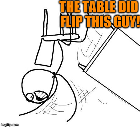 Table Flip Guy | THE TABLE DID FLIP THIS GUY! | image tagged in memes,table flip guy | made w/ Imgflip meme maker