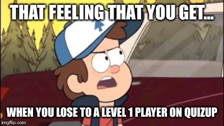 Dipper The Feeling That You Get | THAT FEELING THAT YOU GET... WHEN YOU LOSE TO A LEVEL 1 PLAYER ON QUIZUP | image tagged in gravity falls,that feeling | made w/ Imgflip meme maker