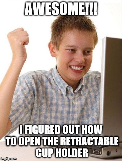 First Day On The Internet Kid | AWESOME!!! I FIGURED OUT HOW TO OPEN THE RETRACTABLE CUP HOLDER | image tagged in memes,first day on the internet kid | made w/ Imgflip meme maker