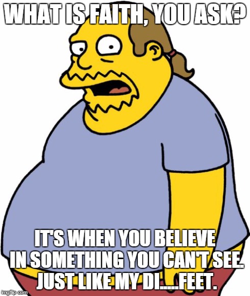 Comic Book Guy Meme | WHAT IS FAITH, YOU ASK? IT'S WHEN YOU BELIEVE IN SOMETHING YOU CAN'T SEE. JUST LIKE MY DI.....FEET. | image tagged in memes,comic book guy | made w/ Imgflip meme maker